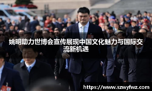 姚明助力世博会宣传展现中国文化魅力与国际交流新机遇